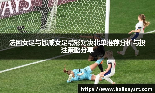 法国女足与挪威女足精彩对决北单推荐分析与投注策略分享