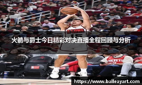 火箭与爵士今日精彩对决直播全程回顾与分析
