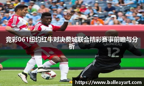 竞彩061纽约红牛对决费城联合精彩赛事前瞻与分析