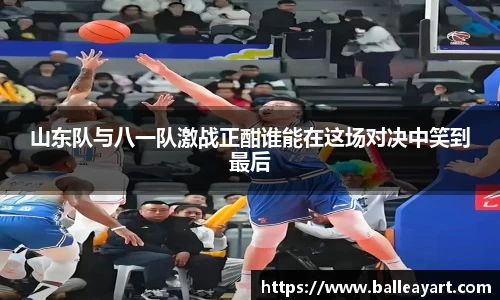 山东队与八一队激战正酣谁能在这场对决中笑到最后
