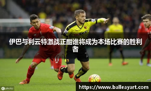 伊巴与利云特激战正酣谁将成为本场比赛的胜利者